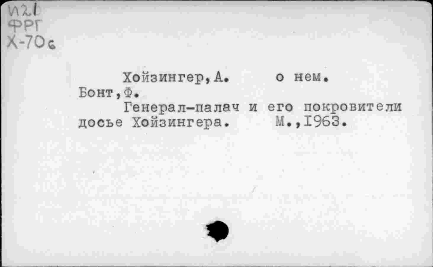 ﻿иИ
ФРГ Х-70ь
Хойзингер,А. Бонт,Ф.
Генерал-палач и досье Хойзингера.
о нем.
его покровители М.,1963.